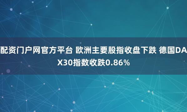 配资门户网官方平台 欧洲主要股指收盘下跌 德国DAX30指数收跌0.86%
