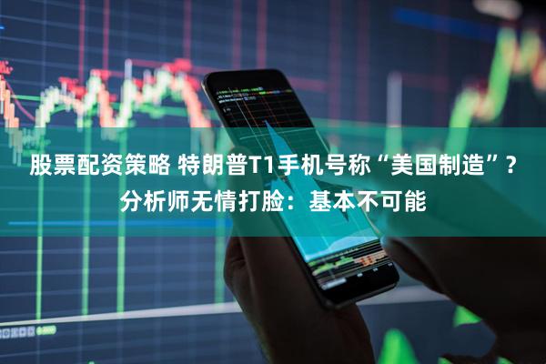 股票配资策略 特朗普T1手机号称“美国制造”？分析师无情打脸：基本不可能