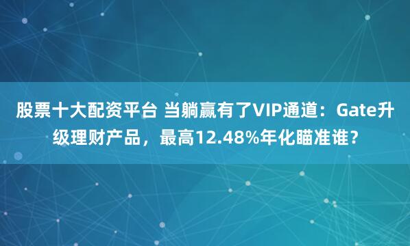 股票十大配资平台 当躺赢有了VIP通道：Gate升级理财产品，最高12.48%年化瞄准谁？