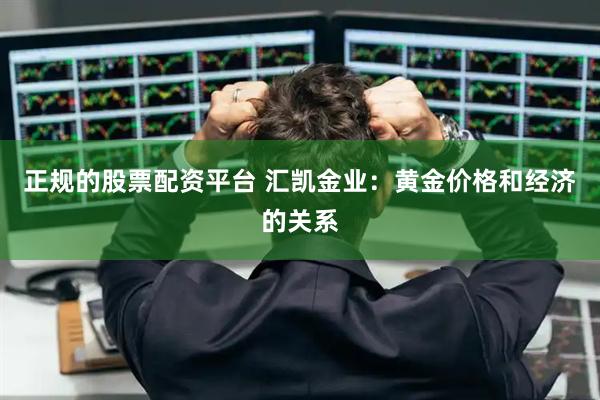 正规的股票配资平台 汇凯金业：黄金价格和经济的关系