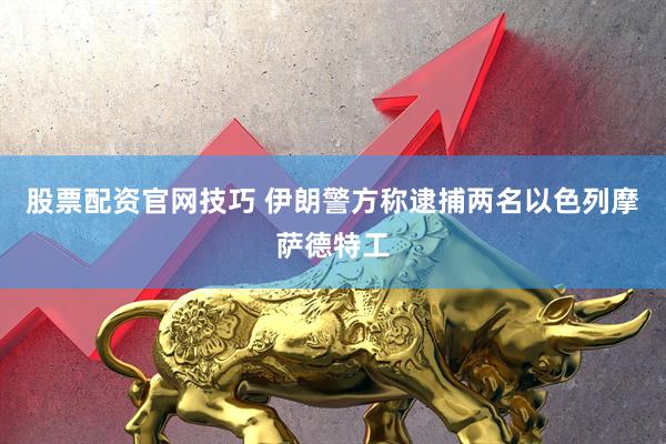 股票配资官网技巧 伊朗警方称逮捕两名以色列摩萨德特工