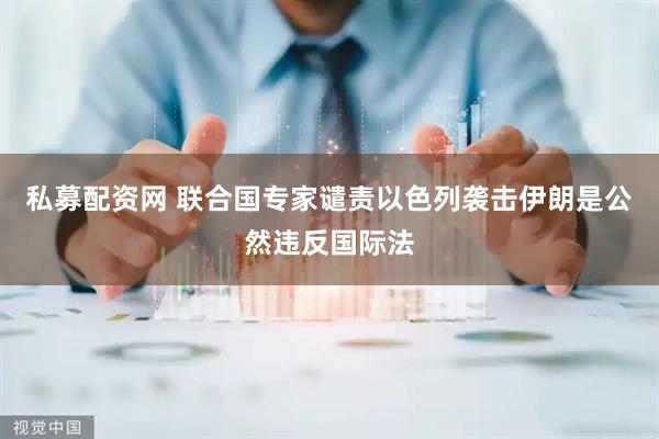 私募配资网 联合国专家谴责以色列袭击伊朗是公然违反国际法