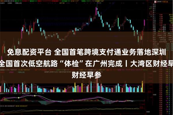 免息配资平台 全国首笔跨境支付通业务落地深圳；全国首次低空航路“体检”在广州完成丨大湾区财经早参