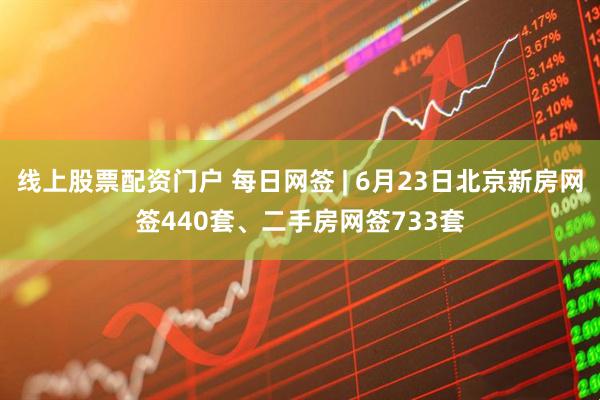 线上股票配资门户 每日网签 | 6月23日北京新房网签440套、二手房网签733套