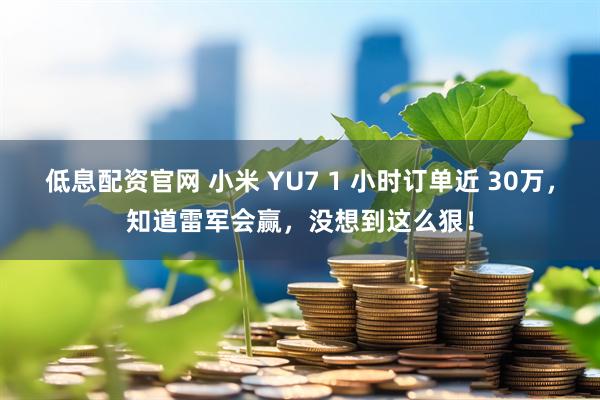 低息配资官网 小米 YU7 1 小时订单近 30万，知道雷军会赢，没想到这么狠！