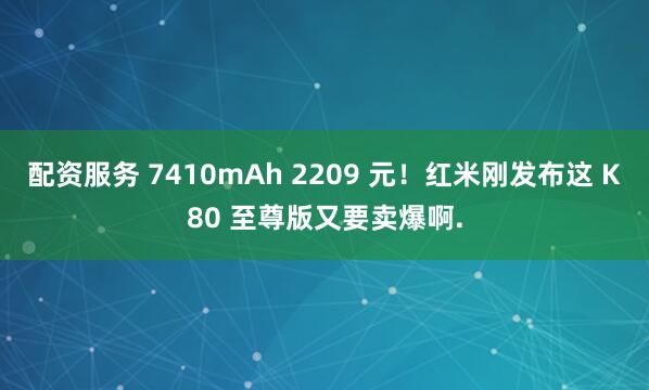 配资服务 7410mAh 2209 元！红米刚发布这 K80 至尊版又要卖爆啊.