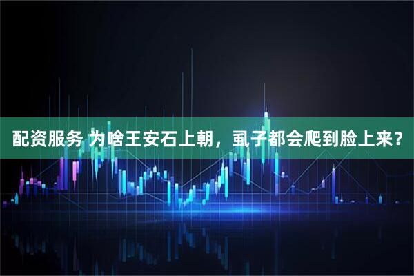 配资服务 为啥王安石上朝，虱子都会爬到脸上来？