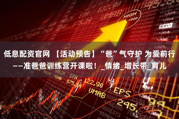 低息配资官网 【活动预告】“爸”气守护 为爱前行——准爸爸训练营开课啦！_情绪_增长带_育儿