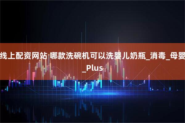 线上配资网站 哪款洗碗机可以洗婴儿奶瓶_消毒_母婴_Plus