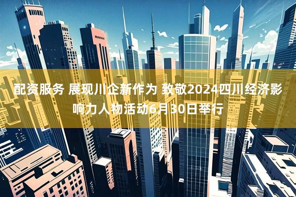 配资服务 展现川企新作为 致敬2024四川经济影响力人物活动6月30日举行