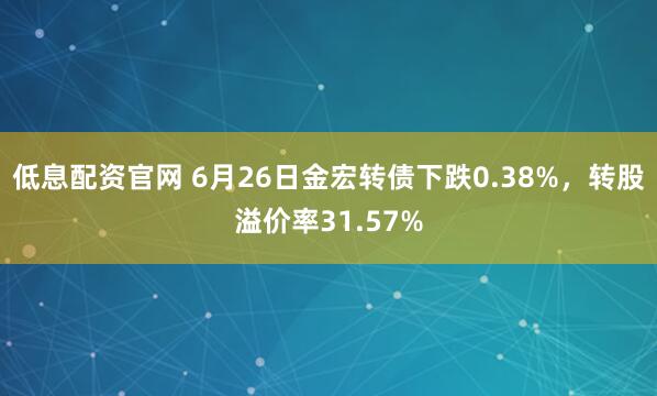 低息配资官网 6月26日金宏转债下跌0.38%，转股溢价率31.57%