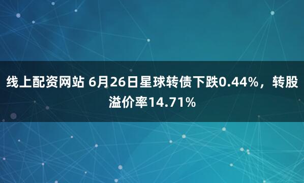 线上配资网站 6月26日星球转债下跌0.44%，转股溢价率14.71%