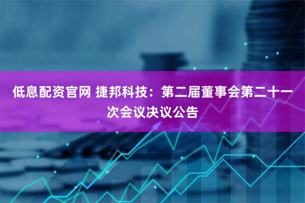 低息配资官网 捷邦科技：第二届董事会第二十一次会议决议公告