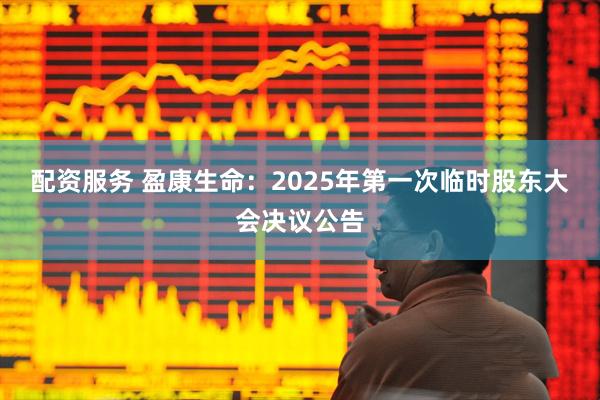 配资服务 盈康生命：2025年第一次临时股东大会决议公告