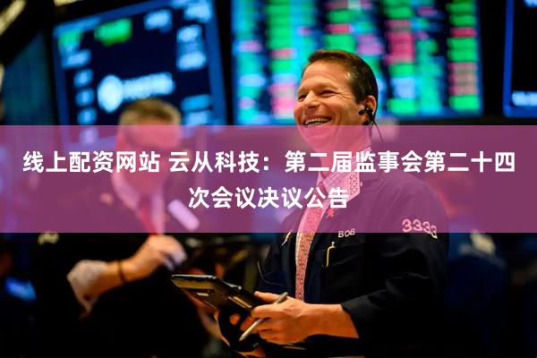 线上配资网站 云从科技：第二届监事会第二十四次会议决议公告
