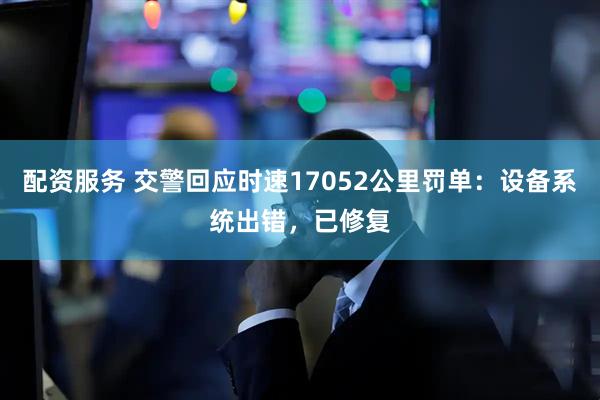 配资服务 交警回应时速17052公里罚单：设备系统出错，已修复