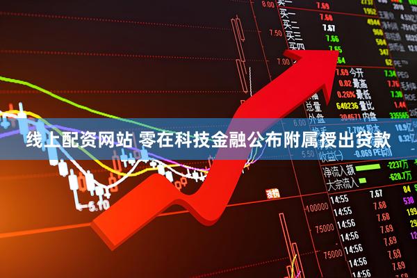线上配资网站 零在科技金融公布附属授出贷款
