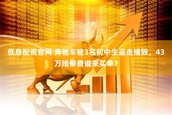 低息配资官网 奔驰车被3名初中生盗走撞毁，43万维修费谁来买单？