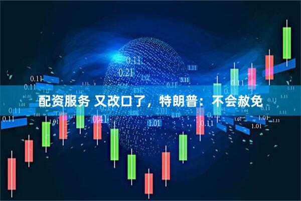 配资服务 又改口了，特朗普：不会赦免