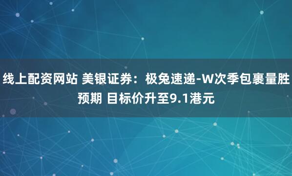 线上配资网站 美银证券：极兔速递-W次季包裹量胜预期 目标价升至9.1港元