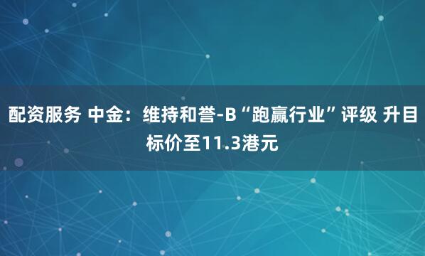 配资服务 中金：维持和誉-B“跑赢行业”评级 升目标价至11.3港元