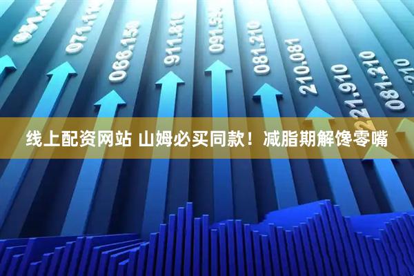 线上配资网站 山姆必买同款！减脂期解馋零嘴