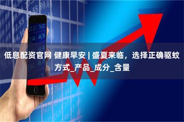 低息配资官网 健康早安 | 盛夏来临，选择正确驱蚊方式_产品_成分_含量
