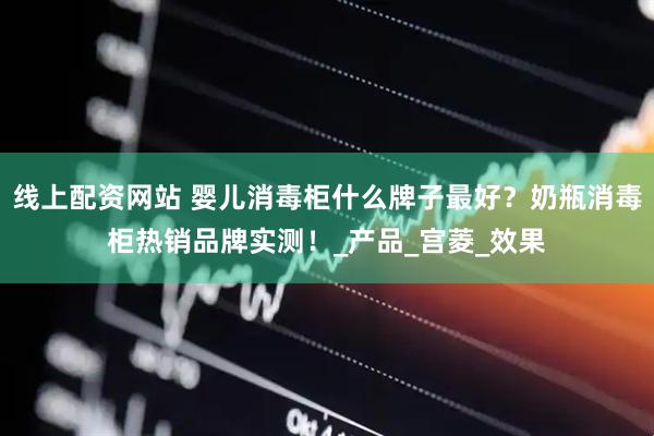 线上配资网站 婴儿消毒柜什么牌子最好？奶瓶消毒柜热销品牌实测！_产品_宫菱_效果