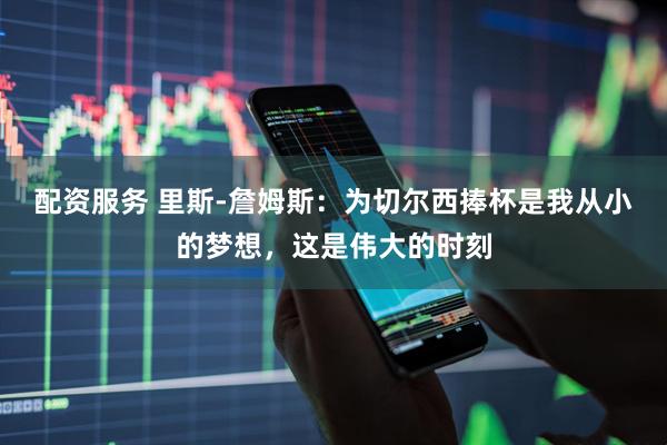 配资服务 里斯-詹姆斯：为切尔西捧杯是我从小的梦想，这是伟大的时刻
