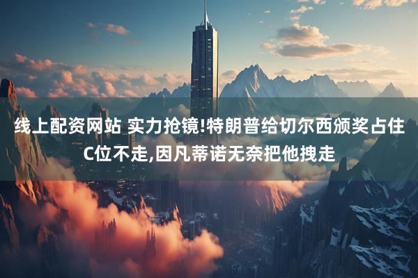 线上配资网站 实力抢镜!特朗普给切尔西颁奖占住C位不走,因凡蒂诺无奈把他拽走