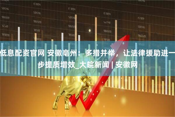 低息配资官网 安徽亳州：多措并举，让法律援助进一步提质增效_大皖新闻 | 安徽网