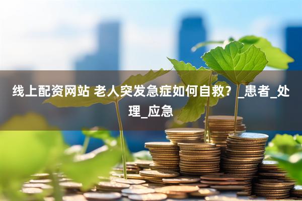 线上配资网站 老人突发急症如何自救？_患者_处理_应急