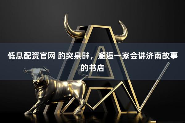 低息配资官网 趵突泉畔，邂逅一家会讲济南故事的书店