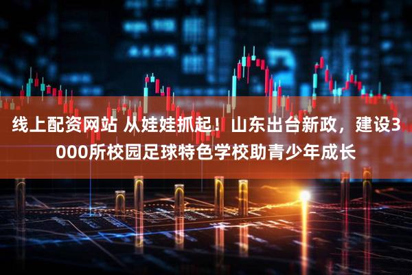 线上配资网站 从娃娃抓起！山东出台新政，建设3000所校园足球特色学校助青少年成长