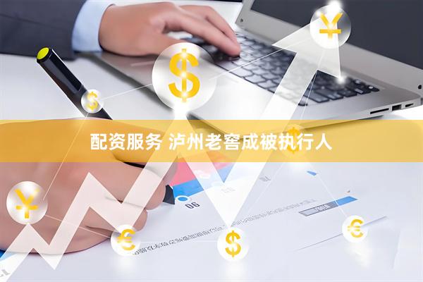 配资服务 泸州老窖成被执行人