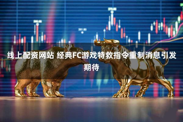 线上配资网站 经典FC游戏特救指令重制消息引发期待