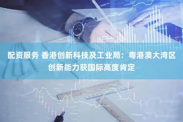 配资服务 香港创新科技及工业局：粤港澳大湾区创新能力获国际高度肯定