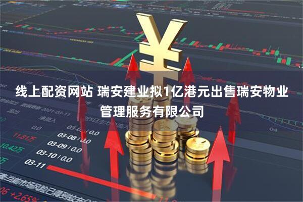线上配资网站 瑞安建业拟1亿港元出售瑞安物业管理服务有限公司