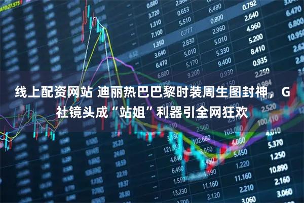 线上配资网站 迪丽热巴巴黎时装周生图封神，G社镜头成“站姐”利器引全网狂欢