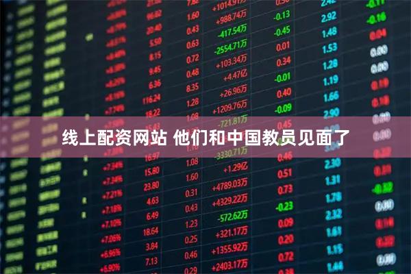 线上配资网站 他们和中国教员见面了