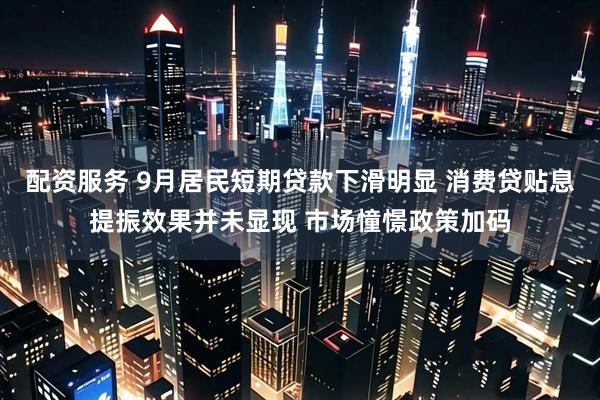 配资服务 9月居民短期贷款下滑明显 消费贷贴息提振效果并未显现 市场憧憬政策加码