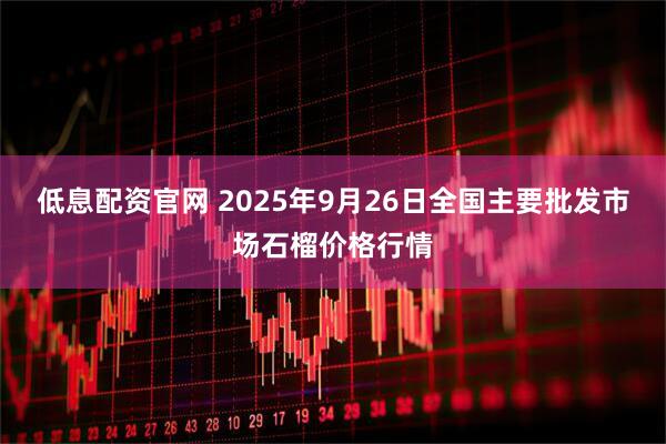 低息配资官网 2025年9月26日全国主要批发市场石榴价格行情