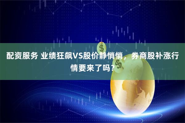 配资服务 业绩狂飙VS股价静悄悄,券商股补涨行情要来了吗?
