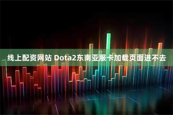 线上配资网站 Dota2东南亚服卡加载页面进不去