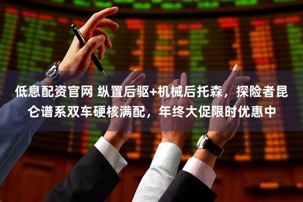 低息配资官网 纵置后驱+机械后托森,探险者昆仑谱系双车硬核满配,年终大促限时优惠中