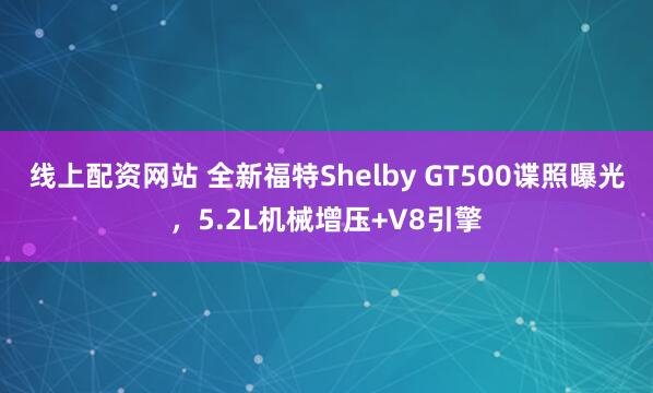 线上配资网站 全新福特Shelby GT500谍照曝光,5.2L机械增压+V8引擎