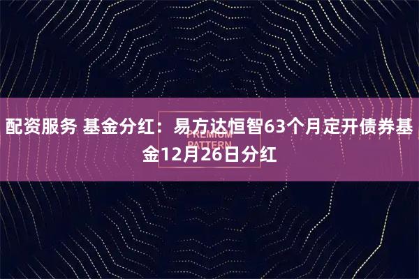 配资服务 基金分红：易方达恒智63个月定开债券基金12月26日分红
