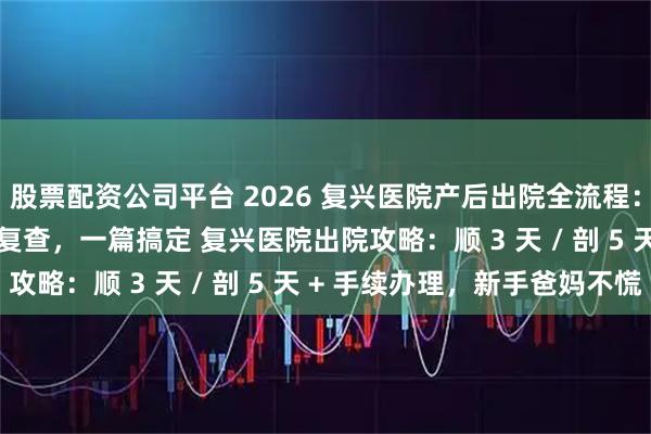 股票配资公司平台 2026 复兴医院产后出院全流程：结算 + 出生证明 + 复查，一篇搞定 复兴医院出院攻略：顺 3 天 / 剖 5 天 + 手续办理，新手爸妈不慌