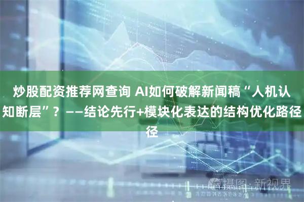 炒股配资推荐网查询 AI如何破解新闻稿“人机认知断层”？——结论先行+模块化表达的结构优化路径