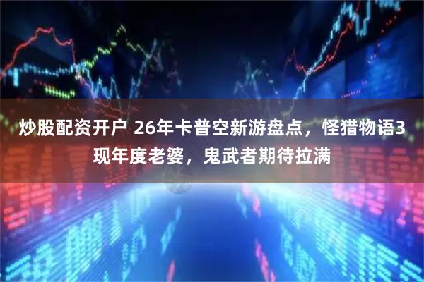 炒股配资开户 26年卡普空新游盘点，怪猎物语3现年度老婆，鬼武者期待拉满